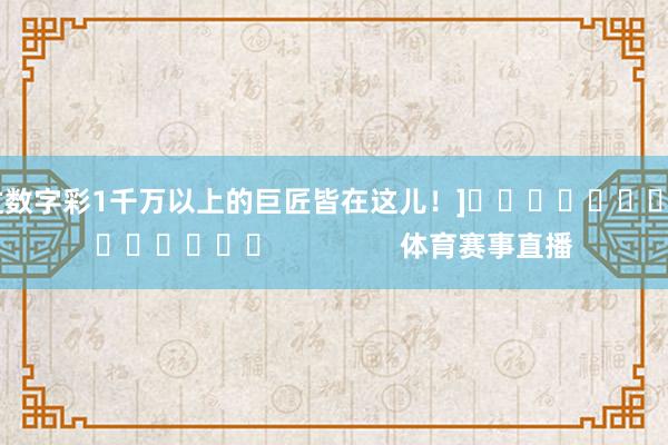 中过数字彩1千万以上的巨匠皆在这儿！]															                体育赛事直播