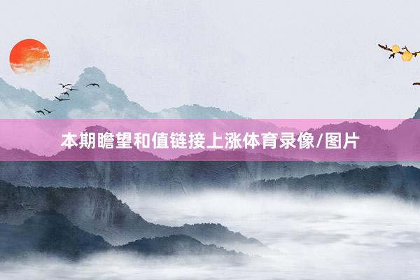 本期瞻望和值链接上涨体育录像/图片