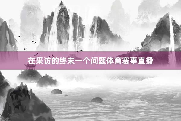 在采访的终末一个问题体育赛事直播