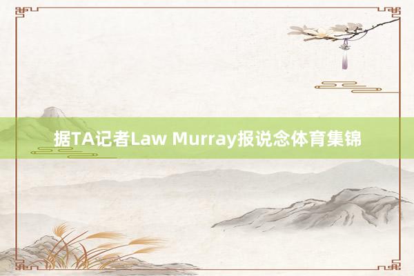 据TA记者Law Murray报说念体育集锦