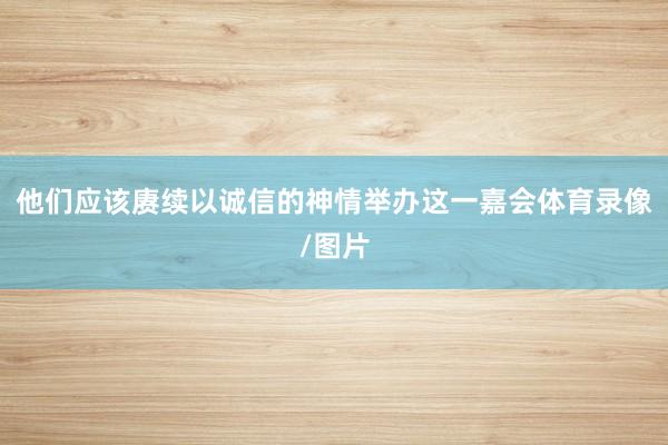 他们应该赓续以诚信的神情举办这一嘉会体育录像/图片