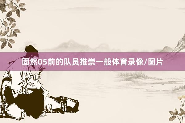 固然05前的队员推崇一般体育录像/图片