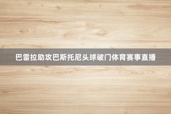 巴雷拉助攻巴斯托尼头球破门体育赛事直播