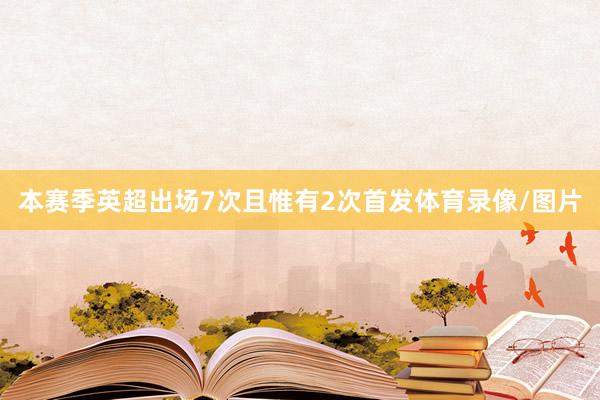 本赛季英超出场7次且惟有2次首发体育录像/图片