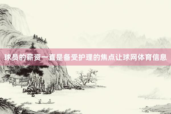 球员的薪资一直是备受护理的焦点让球网体育信息