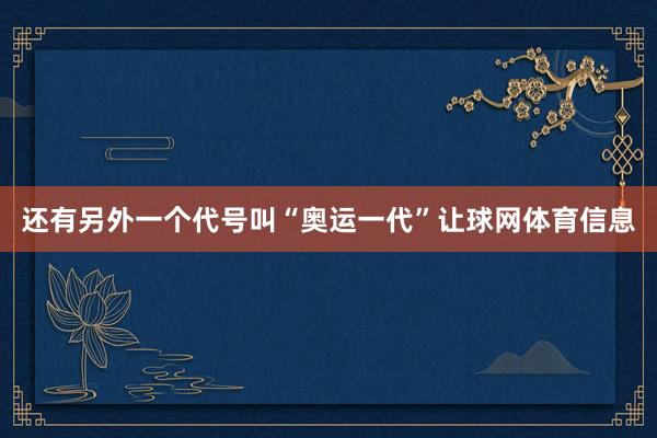 还有另外一个代号叫“奥运一代”让球网体育信息