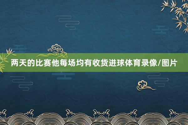 两天的比赛他每场均有收货进球体育录像/图片