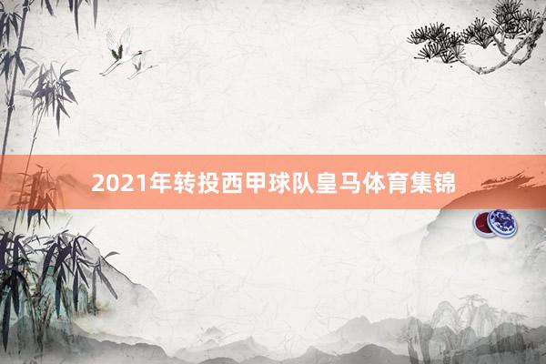 2021年转投西甲球队皇马体育集锦