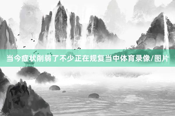 当今症状削弱了不少正在规复当中体育录像/图片