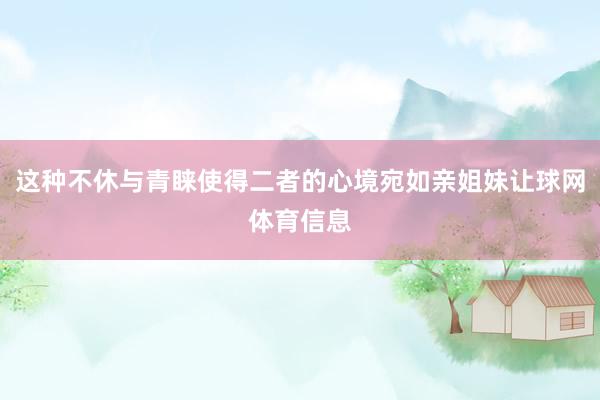 这种不休与青睐使得二者的心境宛如亲姐妹让球网体育信息