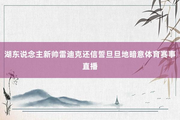 湖东说念主新帅雷迪克还信誓旦旦地暗意体育赛事直播
