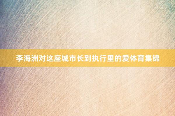 李海洲对这座城市长到执行里的爱体育集锦