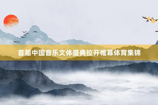 首届中国音乐文体盛典拉开帷幕体育集锦