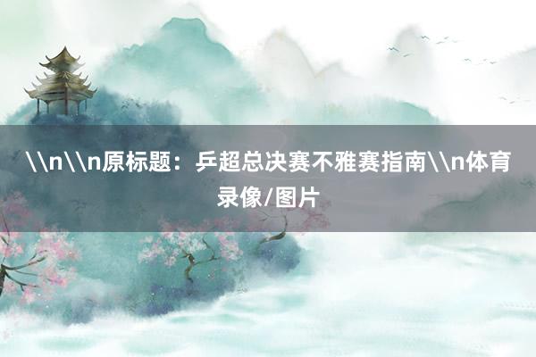 \n\n原标题：乒超总决赛不雅赛指南\n体育录像/图片