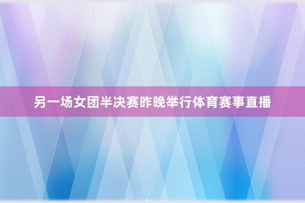 另一场女团半决赛昨晚举行体育赛事直播