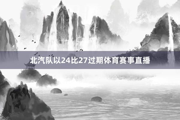 北汽队以24比27过期体育赛事直播