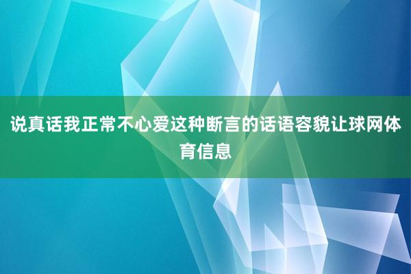 说真话我正常不心爱这种断言的话语容貌让球网体育信息