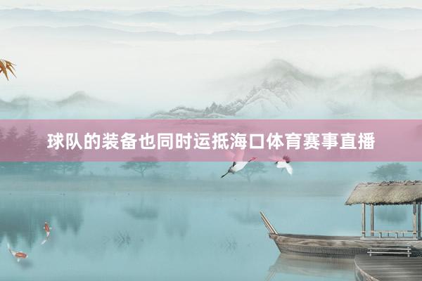 球队的装备也同时运抵海口体育赛事直播