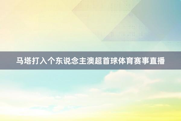 马塔打入个东说念主澳超首球体育赛事直播