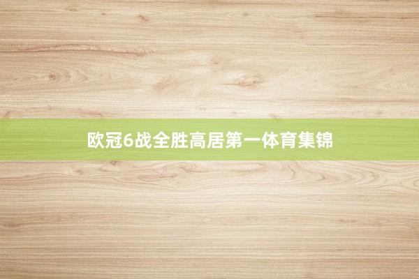 欧冠6战全胜高居第一体育集锦
