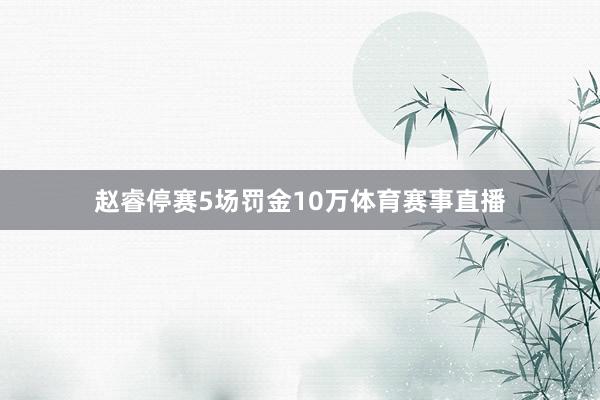 赵睿停赛5场罚金10万体育赛事直播