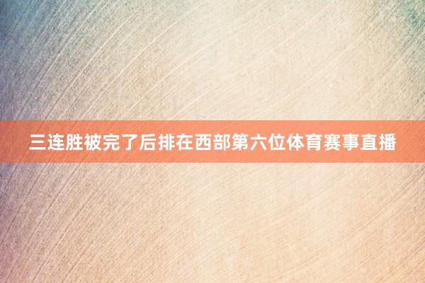 三连胜被完了后排在西部第六位体育赛事直播