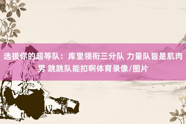 选拔你的超等队：库里领衔三分队 力量队皆是肌肉男 跳跳队能扣啊体育录像/图片