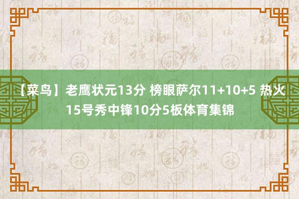 【菜鸟】老鹰状元13分 榜眼萨尔11+10+5 热火15号秀中锋10分5板体育集锦