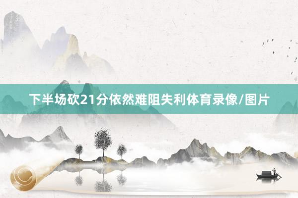 下半场砍21分依然难阻失利体育录像/图片