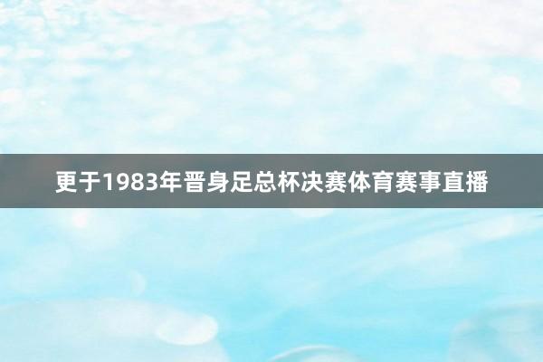 更于1983年晋身足总杯决赛体育赛事直播