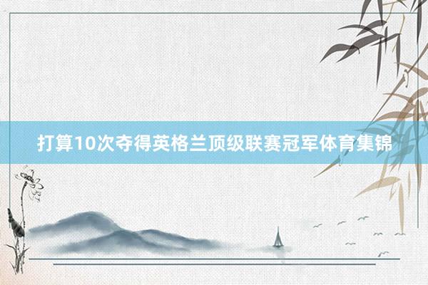 打算10次夺得英格兰顶级联赛冠军体育集锦