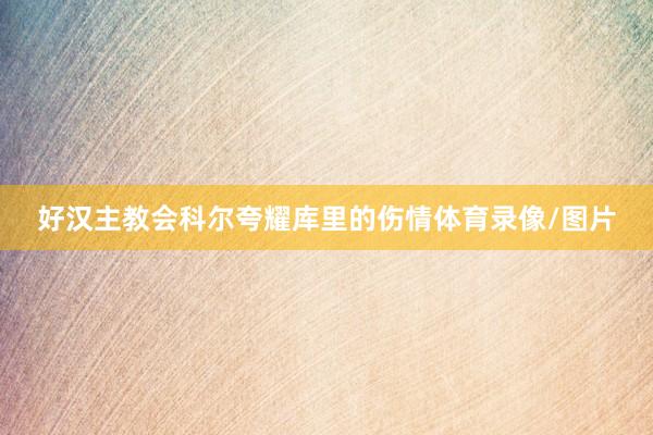 好汉主教会科尔夸耀库里的伤情体育录像/图片