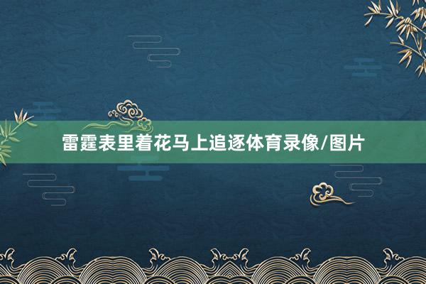 雷霆表里着花马上追逐体育录像/图片