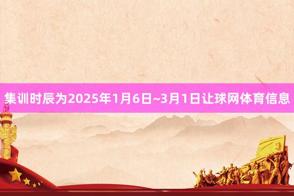 集训时辰为2025年1月6日~3月1日让球网体育信息