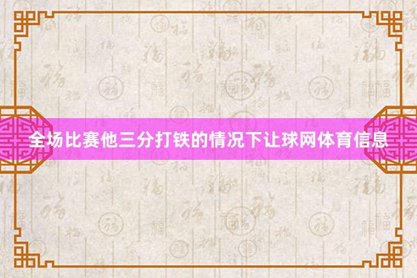 全场比赛他三分打铁的情况下让球网体育信息