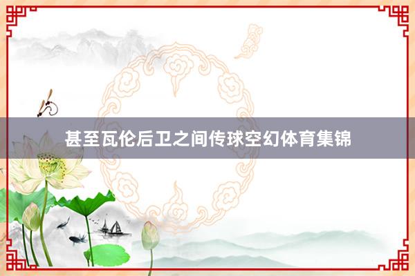 甚至瓦伦后卫之间传球空幻体育集锦