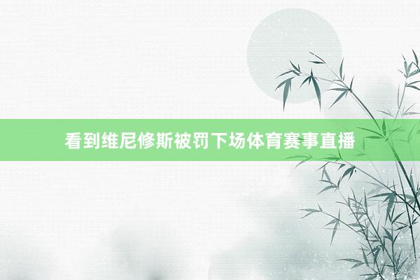 看到维尼修斯被罚下场体育赛事直播