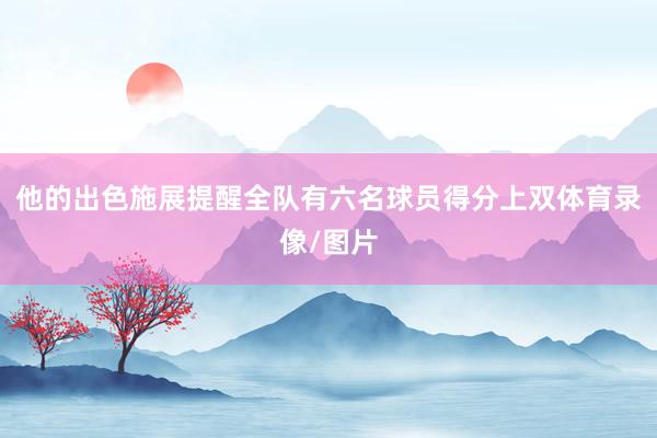 他的出色施展提醒全队有六名球员得分上双体育录像/图片