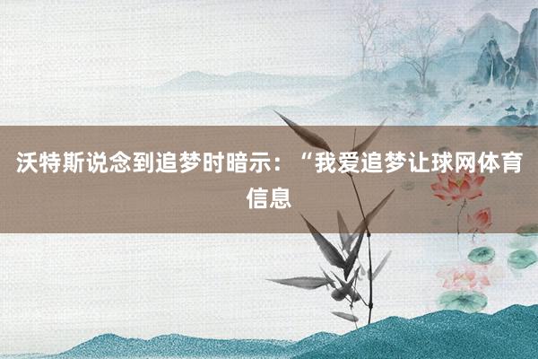 沃特斯说念到追梦时暗示：“我爱追梦让球网体育信息