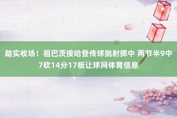 踏实收场！祖巴茨接哈登传球抛射掷中 两节半9中7砍14分17板让球网体育信息