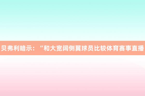 贝弗利暗示：“和大宽阔侧翼球员比较体育赛事直播