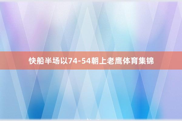 快船半场以74-54朝上老鹰体育集锦