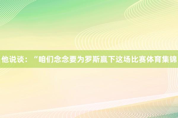 他说谈：“咱们念念要为罗斯赢下这场比赛体育集锦