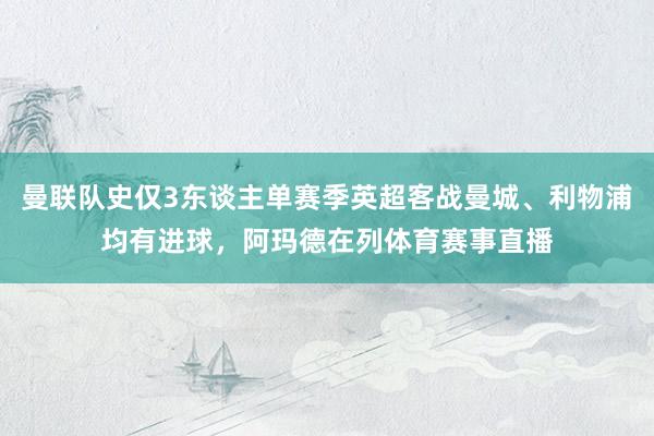 曼联队史仅3东谈主单赛季英超客战曼城、利物浦均有进球，阿玛德在列体育赛事直播