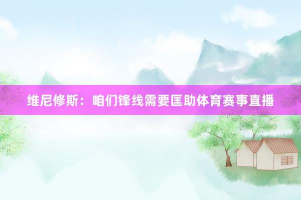 维尼修斯：咱们锋线需要匡助体育赛事直播