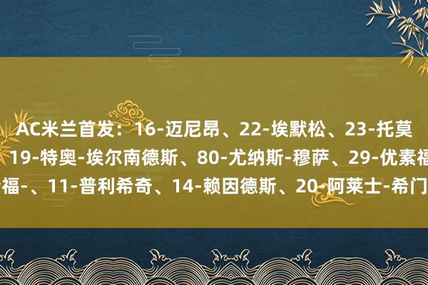 AC米兰首发：16-迈尼昂、22-埃默松、23-托莫里、29-马利克-佳夫、19-特奥-埃尔南德斯、80-尤纳斯-穆萨、29-优素福-、11-普利希奇、14-赖因德斯、20-阿莱士-希门尼斯、7-体育录像/图片