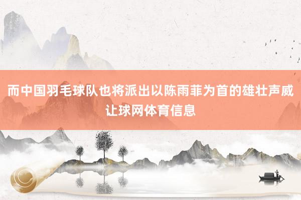 而中国羽毛球队也将派出以陈雨菲为首的雄壮声威让球网体育信息