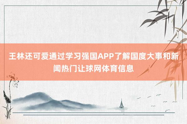 王林还可爱通过学习强国APP了解国度大事和新闻热门让球网体育信息