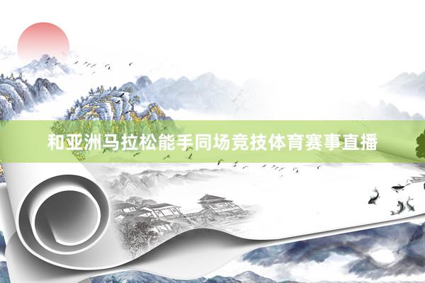 和亚洲马拉松能手同场竞技体育赛事直播