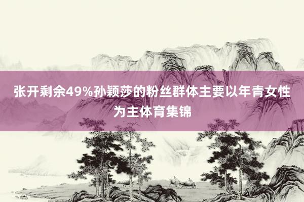 张开剩余49%孙颖莎的粉丝群体主要以年青女性为主体育集锦